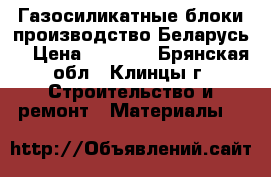 Газосиликатные блоки производство Беларусь. › Цена ­ 3 100 - Брянская обл., Клинцы г. Строительство и ремонт » Материалы   